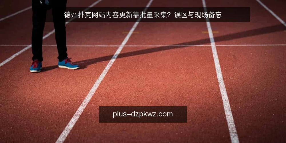 德州扑克网站内容更新靠批量采集?误区与现场备忘 — 现场信号:哪些更新动作其实靠不住 配图