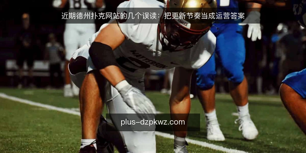 近期德州扑克网站的几个误读：把更新节奏当成运营答案 — 当下的观察：更新频率被当成唯一信号 配图